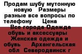 Продам шубу мутонную новую . Размеры разные,все вопросы по телефону.  › Цена ­ 10 000 - Все города Одежда, обувь и аксессуары » Женская одежда и обувь   . Архангельская обл.,Северодвинск г.